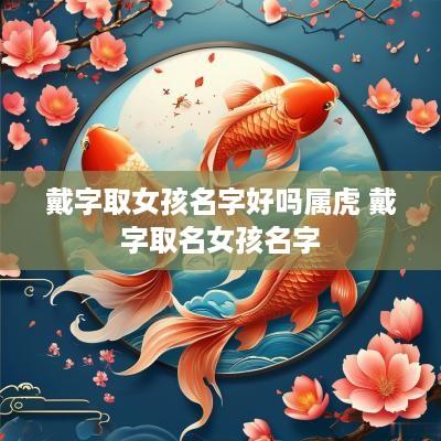 戴字取女孩名字好吗属虎 戴字取名女孩名字