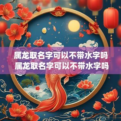 属龙取名字可以不带水字吗 属龙取名字可以不带水字吗女孩