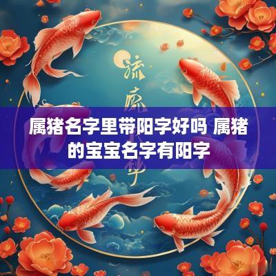 属猪名字里带阳字好吗 属猪的宝宝名字有阳字