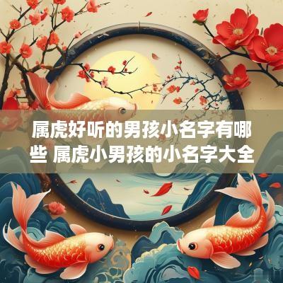 属虎好听的男孩小名字有哪些 属虎小男孩的小名字大全