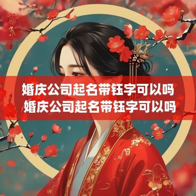 婚庆公司起名带钰字可以吗 婚庆公司起名带钰字可以吗女生