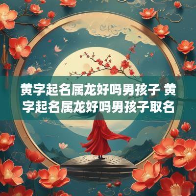 黄字起名属龙好吗男孩子 黄字起名属龙好吗男孩子取名