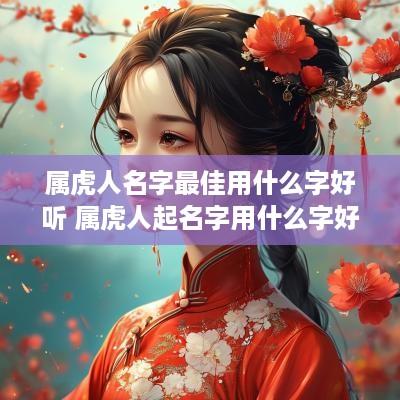 属虎人名字最佳用什么字好听 属虎人起名字用什么字好