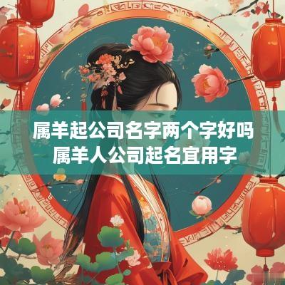 属羊起公司名字两个字好吗 属羊人公司起名宜用字