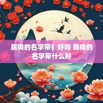 属狗的名字带钅好吗 属狗的名字带什么好