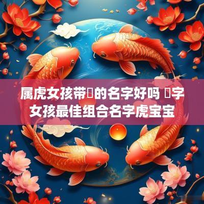 属虎女孩带玥的名字好吗 玥字女孩最佳组合名字虎宝宝