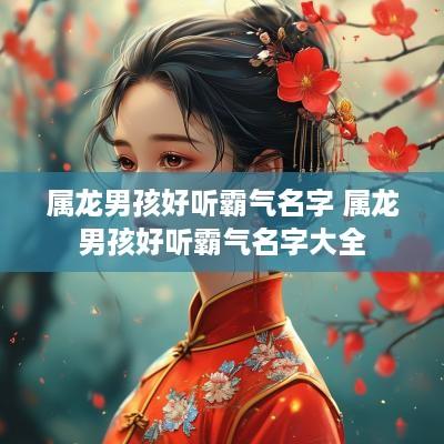 属龙男孩好听霸气名字 属龙男孩好听霸气名字大全