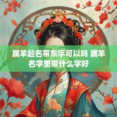 属羊起名带东字可以吗 属羊名字里带什么字好