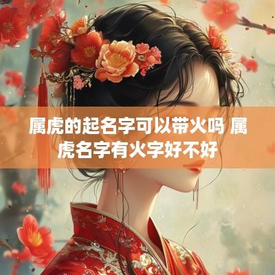 属虎的起名字可以带火吗 属虎名字有火字好不好