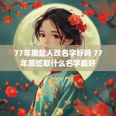 77年属蛇人改名字好吗 77年属蛇取什么名字最好
