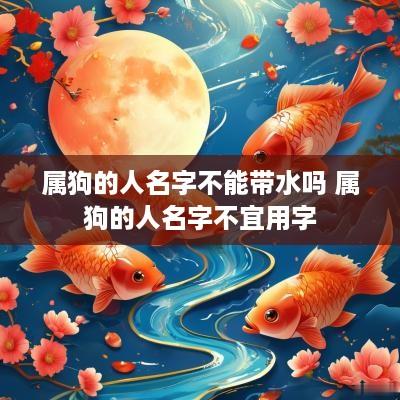 属狗的人名字不能带水吗 属狗的人名字不宜用字