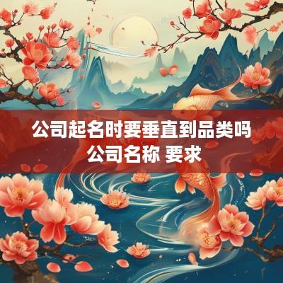 公司起名时要垂直到品类吗 公司名称 要求