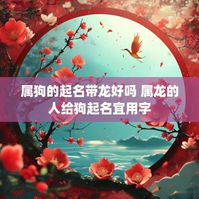 属狗的起名带龙好吗 属龙的人给狗起名宜用字