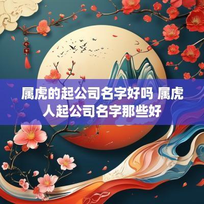属虎的起公司名字好吗 属虎人起公司名字那些好