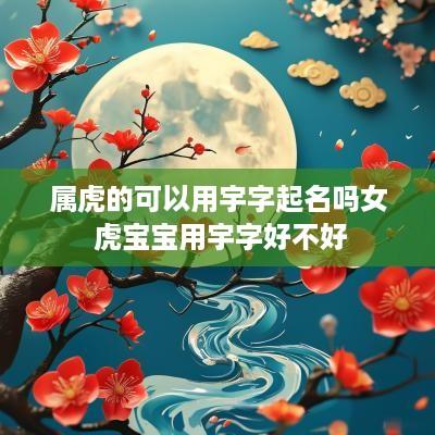 属虎的可以用宇字起名吗女 虎宝宝用宇字好不好
