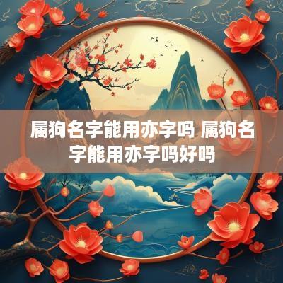 属狗名字能用亦字吗 属狗名字能用亦字吗好吗