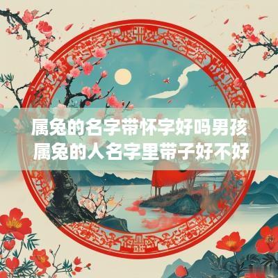 属兔的名字带怀字好吗男孩 属兔的人名字里带子好不好