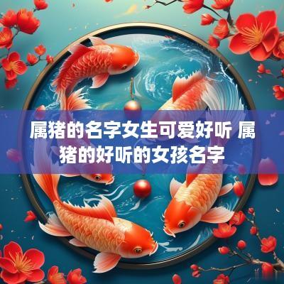 属猪的名字女生可爱好听 属猪的好听的女孩名字