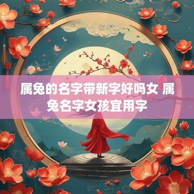 属兔的名字带新字好吗女 属兔名字女孩宜用字