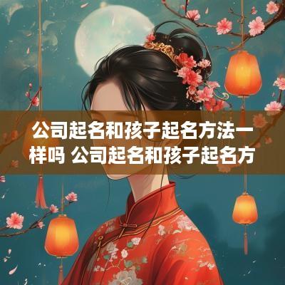 公司起名和孩子起名方法一样吗 公司起名和孩子起名方法一样吗怎么办