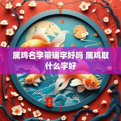 属鸡名字带瑞字好吗 属鸡取什么字好