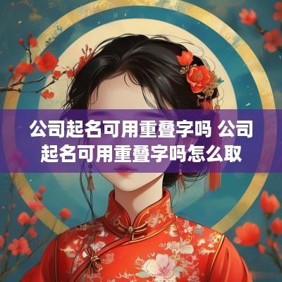 公司起名可用重叠字吗 公司起名可用重叠字吗怎么取