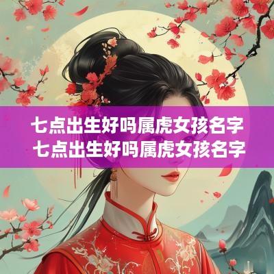 七点出生好吗属虎女孩名字 七点出生好吗属虎女孩名字叫什么