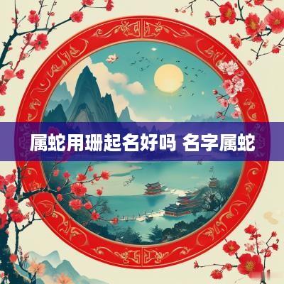 属蛇用珊起名好吗 名字属蛇 属蛇用珊起名好吗 名字属蛇