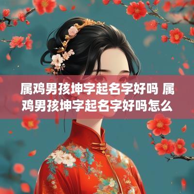 属鸡男孩坤字起名字好吗 属鸡男孩坤字起名字好吗怎么取