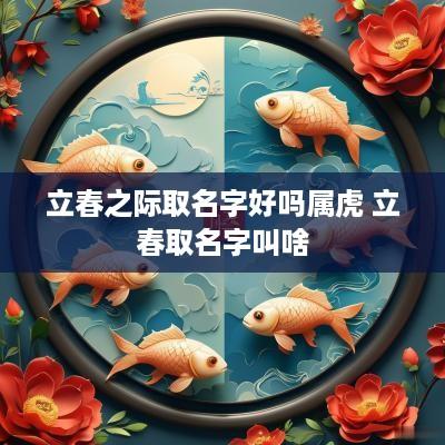 立春之际取名字好吗属虎 立春取名字叫啥