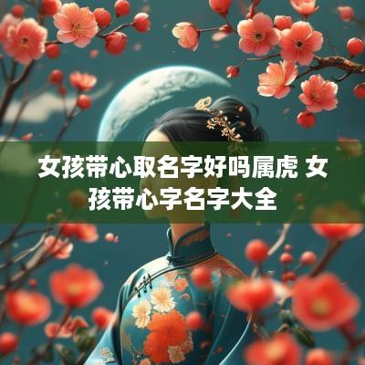 女孩带心取名字好吗属虎 女孩带心字名字大全