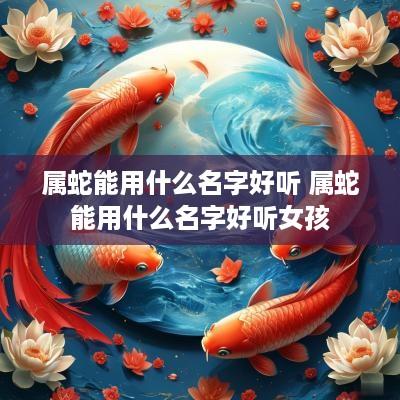 属蛇能用什么名字好听 属蛇能用什么名字好听女孩