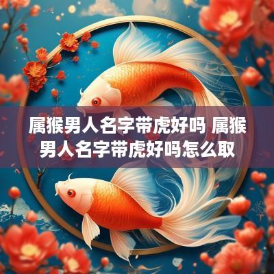 属猴男人名字带虎好吗 属猴男人名字带虎好吗怎么取