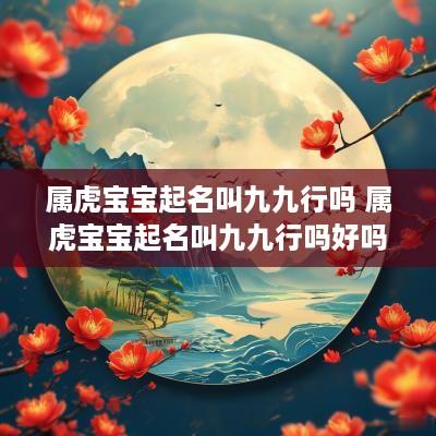 属虎宝宝起名叫九九行吗 属虎宝宝起名叫九九行吗好吗