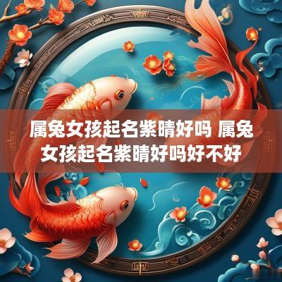 属兔女孩起名紫晴好吗 属兔女孩起名紫晴好吗好不好