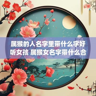 属猴的人名字里带什么字好听女孩 属猴女名字带什么合适