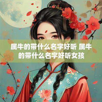 属牛的带什么名字好听 属牛的带什么名字好听女孩 属牛的带什么名字好听 属牛的带什么名字好听女孩