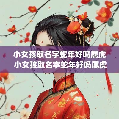 小女孩取名字蛇年好吗属虎 小女孩取名字蛇年好吗属虎的