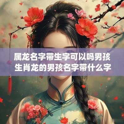属龙名字带生字可以吗男孩 生肖龙的男孩名字带什么字好