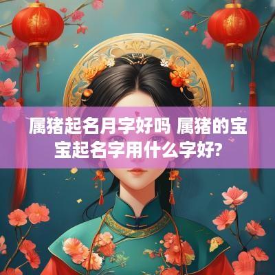 属猪起名月字好吗 属猪的宝宝起名字用什么字好?