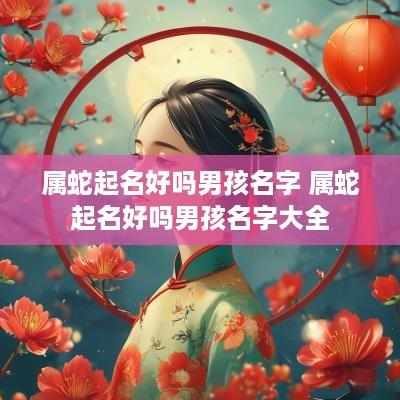 属蛇起名好吗男孩名字 属蛇起名好吗男孩名字大全