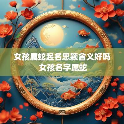 女孩属蛇起名思颖含义好吗 女孩名字属蛇