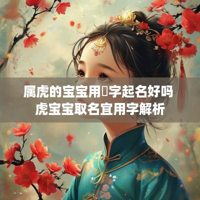 属虎的宝宝用珣字起名好吗 虎宝宝取名宜用字解析