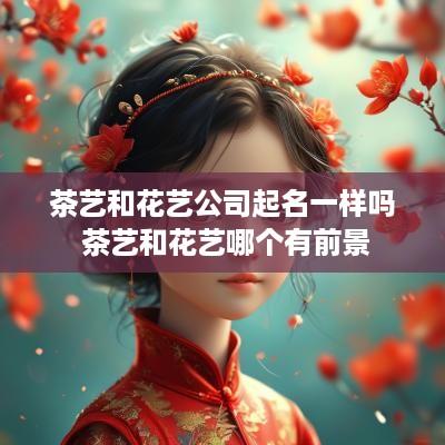 茶艺和花艺公司起名一样吗 茶艺和花艺哪个有前景