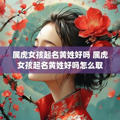 属虎女孩起名黄姓好吗 属虎女孩起名黄姓好吗怎么取