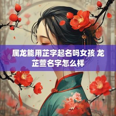 属龙能用芷字起名吗女孩 龙芷萱名字怎么样