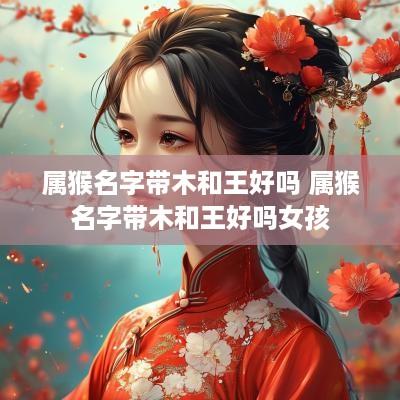 属猴名字带木和王好吗 属猴名字带木和王好吗女孩