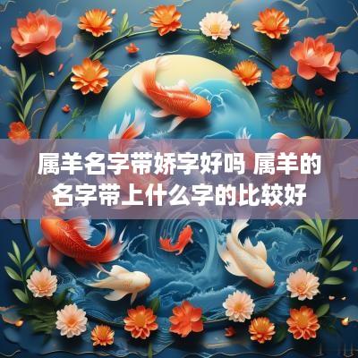 属羊名字带娇字好吗 属羊的名字带上什么字的比较好