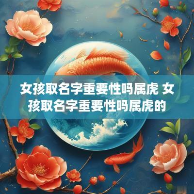 女孩取名字重要性吗属虎 女孩取名字重要性吗属虎的