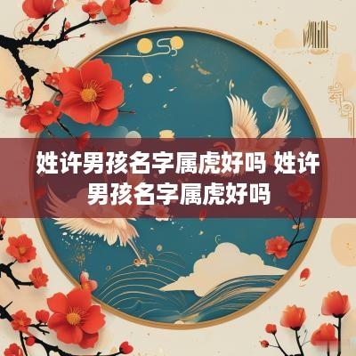 姓许男孩名字属虎好吗 姓许男孩名字属虎好吗
